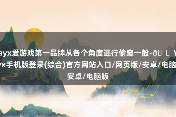 ayx爱游戏第一品牌从各个角度进行偷窥一般-🔥ayx手机版登录(综合)官方网站入口/网页版/安卓/电脑版