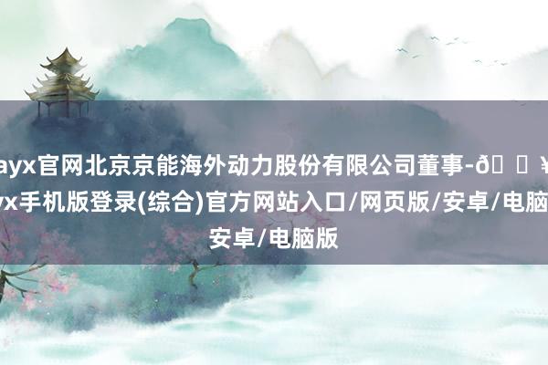 ayx官网北京京能海外动力股份有限公司董事-🔥ayx手机版登录(综合)官方网站入口/网页版/安卓/电脑版