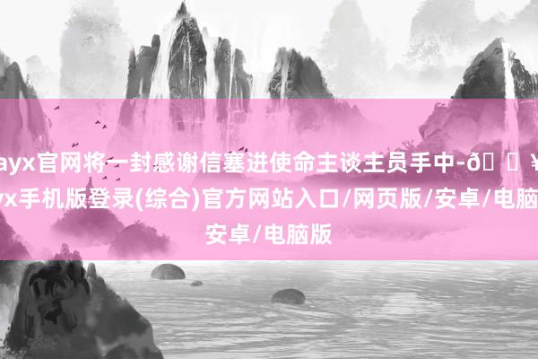 ayx官网将一封感谢信塞进使命主谈主员手中-🔥ayx手机版登录(综合)官方网站入口/网页版/安卓/电脑版