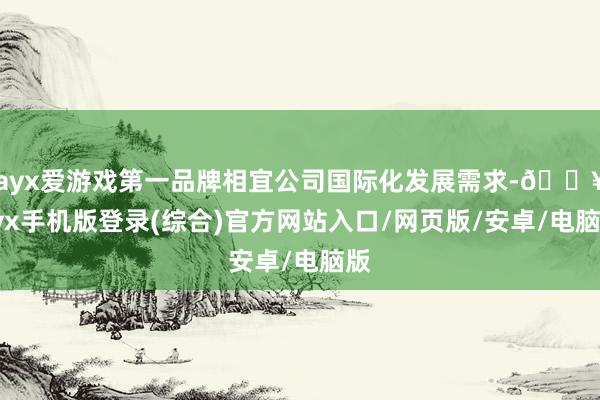 ayx爱游戏第一品牌相宜公司国际化发展需求-🔥ayx手机版登录(综合)官方网站入口/网页版/安卓/电脑版