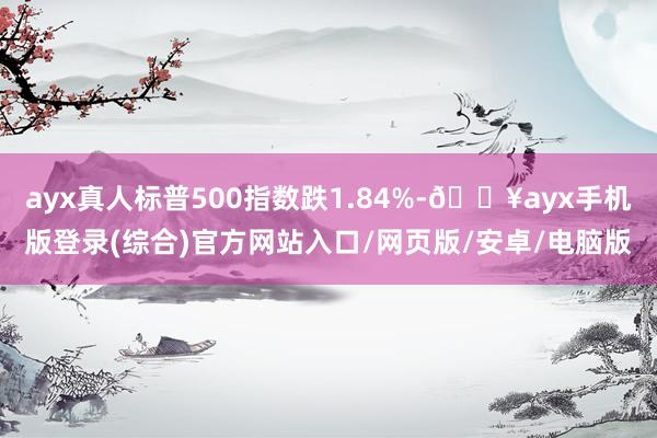 ayx真人标普500指数跌1.84%-🔥ayx手机版登录(综合)官方网站入口/网页版/安卓/电脑版