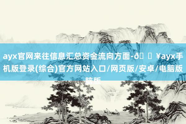 ayx官网来往信息汇总资金流向方面-🔥ayx手机版登录(综合)官方网站入口/网页版/安卓/电脑版