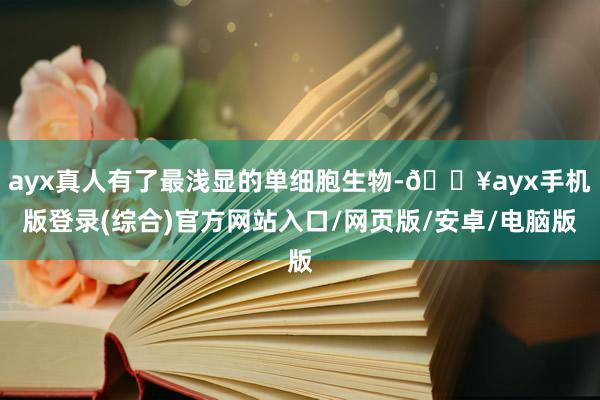 ayx真人有了最浅显的单细胞生物-🔥ayx手机版登录(综合)官方网站入口/网页版/安卓/电脑版