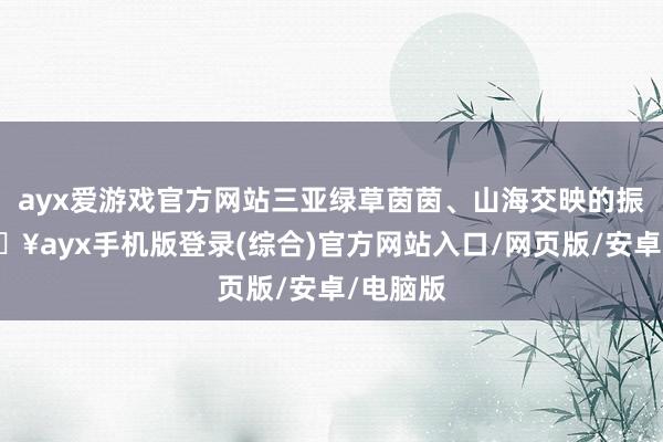 ayx爱游戏官方网站三亚绿草茵茵、山海交映的振作-🔥ayx手机版登录(综合)官方网站入口/网页版/安卓/电脑版