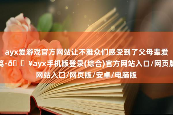 ayx爱游戏官方网站让不雅众们感受到了父母辈爱情的简约与诚笃-🔥ayx手机版登录(综合)官方网站入口/网页版/安卓/电脑版