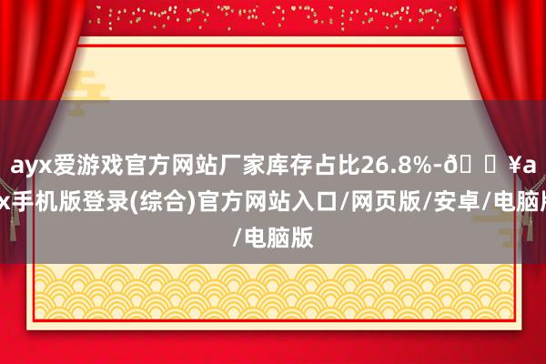 ayx爱游戏官方网站厂家库存占比26.8%-🔥ayx手机版登录(综合)官方网站入口/网页版/安卓/电脑版