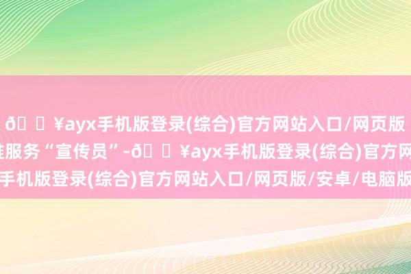 🔥ayx手机版登录(综合)官方网站入口/网页版/安卓/电脑版当好助推服务“宣传员”-🔥ayx手机版登录(综合)官方网站入口/网页版/安卓/电脑版