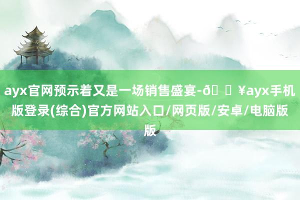 ayx官网预示着又是一场销售盛宴-🔥ayx手机版登录(综合)官方网站入口/网页版/安卓/电脑版