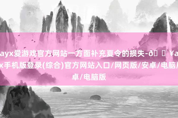 ayx爱游戏官方网站一方面补充夏令的损失-🔥ayx手机版登录(综合)官方网站入口/网页版/安卓/电脑版