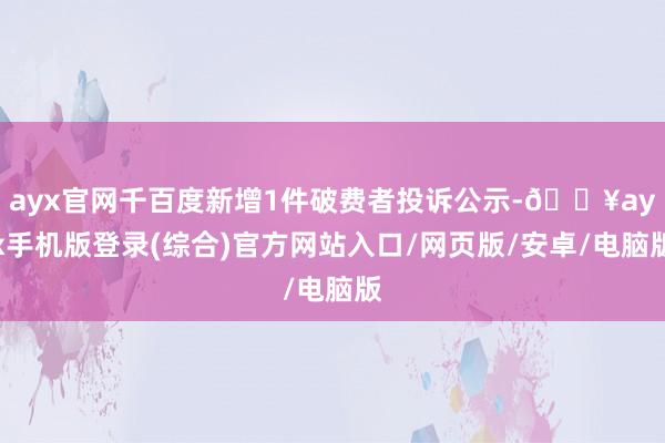 ayx官网千百度新增1件破费者投诉公示-🔥ayx手机版登录(综合)官方网站入口/网页版/安卓/电脑版