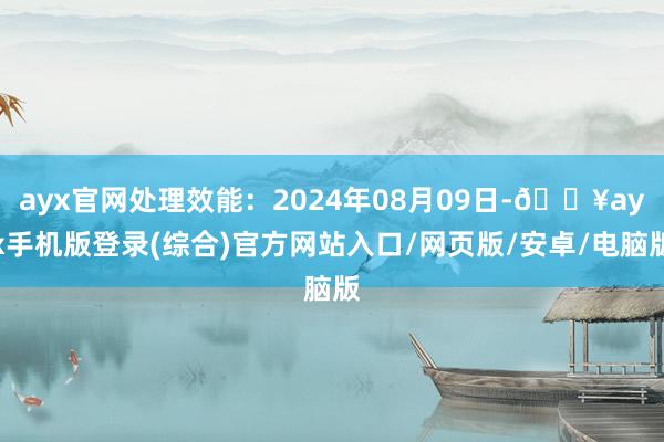 ayx官网处理效能：2024年08月09日-🔥ayx手机版登录(综合)官方网站入口/网页版/安卓/电脑版