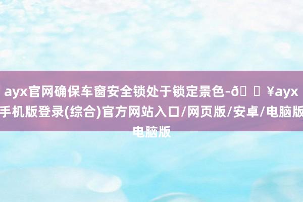 ayx官网确保车窗安全锁处于锁定景色-🔥ayx手机版登录(综合)官方网站入口/网页版/安卓/电脑版