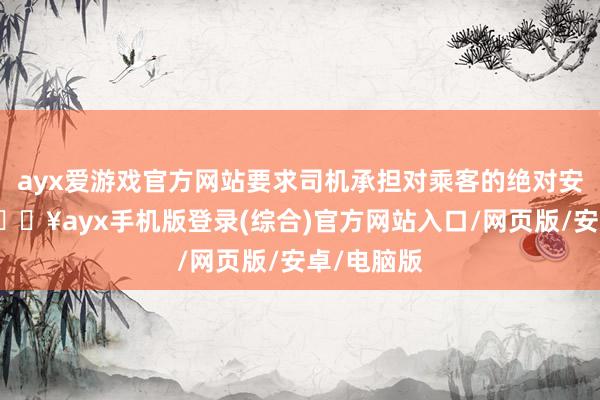 ayx爱游戏官方网站要求司机承担对乘客的绝对安全义务-🔥ayx手机版登录(综合)官方网站入口/网页版/安卓/电脑版