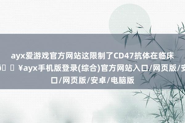 ayx爱游戏官方网站这限制了CD47抗体在临床中的应用-🔥ayx手机版登录(综合)官方网站入口/网页版/安卓/电脑版