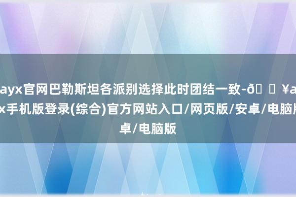 ayx官网巴勒斯坦各派别选择此时团结一致-🔥ayx手机版登录(综合)官方网站入口/网页版/安卓/电脑版