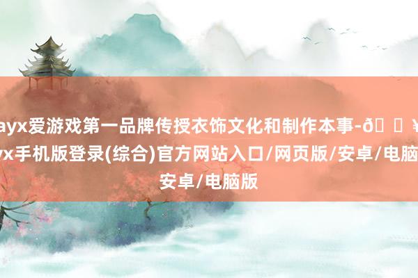 ayx爱游戏第一品牌传授衣饰文化和制作本事-🔥ayx手机版登录(综合)官方网站入口/网页版/安卓/电脑版