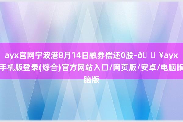 ayx官网宁波港8月14日融券偿还0股-🔥ayx手机版登录(综合)官方网站入口/网页版/安卓/电脑版