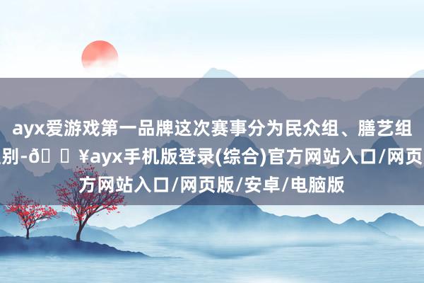 ayx爱游戏第一品牌这次赛事分为民众组、膳艺组和悦享组三个组别-🔥ayx手机版登录(综合)官方网站入口/网页版/安卓/电脑版