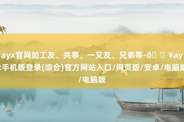 ayx官网如工友、共事、一又友、兄弟等-🔥ayx手机版登录(综合)官方网站入口/网页版/安卓/电脑版