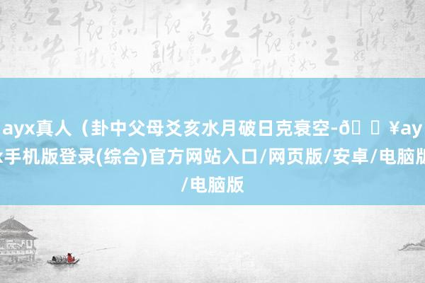 ayx真人（卦中父母爻亥水月破日克衰空-🔥ayx手机版登录(综合)官方网站入口/网页版/安卓/电脑版