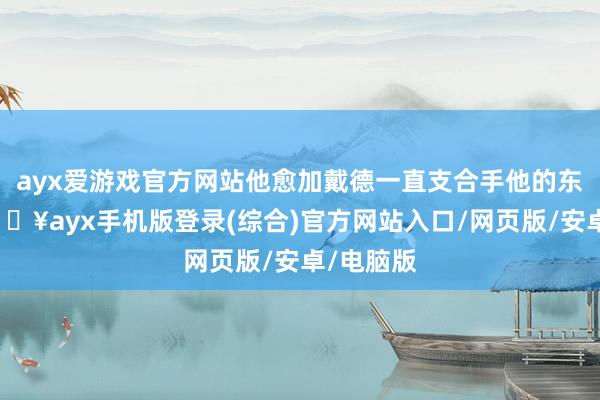 ayx爱游戏官方网站他愈加戴德一直支合手他的东谈主-🔥ayx手机版登录(综合)官方网站入口/网页版/安卓/电脑版