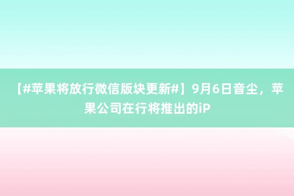 【#苹果将放行微信版块更新#】9月6日音尘，苹果公司在行将推出的iP