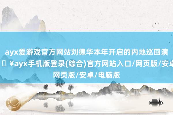 ayx爱游戏官方网站刘德华本年开启的内地巡回演唱会-🔥ayx手机版登录(综合)官方网站入口/网页版/安卓/电脑版