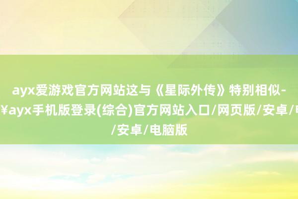 ayx爱游戏官方网站这与《星际外传》特别相似-🔥ayx手机版登录(综合)官方网站入口/网页版/安卓/电脑版