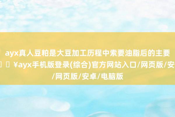 ayx真人豆粕是大豆加工历程中索要油脂后的主要副产物-🔥ayx手机版登录(综合)官方网站入口/网页版/安卓/电脑版