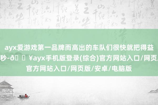 ayx爱游戏第一品牌而高出的车队们很快就把得益提升到了1分43秒-🔥ayx手机版登录(综合)官方网站入口/网页版/安卓/电脑版