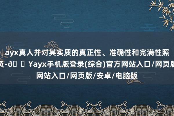 ayx真人并对其实质的真正性、准确性和完满性照章承担法律背负-🔥ayx手机版登录(综合)官方网站入口/网页版/安卓/电脑版