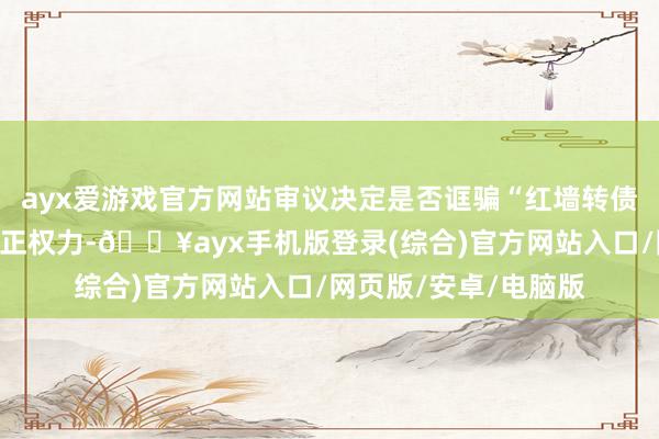 ayx爱游戏官方网站审议决定是否诓骗“红墙转债”转股价钱的向下修正权力-🔥ayx手机版登录(综合)官方网站入口/网页版/安卓/电脑版