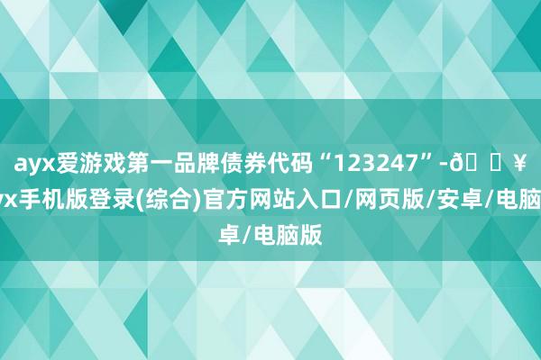 ayx爱游戏第一品牌债券代码“123247”-🔥ayx手机版登录(综合)官方网站入口/网页版/安卓/电脑版