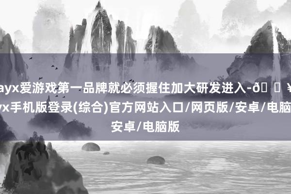 ayx爱游戏第一品牌就必须握住加大研发进入-🔥ayx手机版登录(综合)官方网站入口/网页版/安卓/电脑版