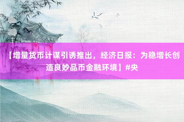 【增量货币计谋引诱推出，经济日报：为稳增长创造良妙品币金融环境】#央