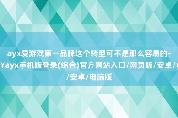 ayx爱游戏第一品牌这个转型可不是那么容易的-🔥ayx手机版登录(综合)官方网站入口/网页版/安卓/电脑版