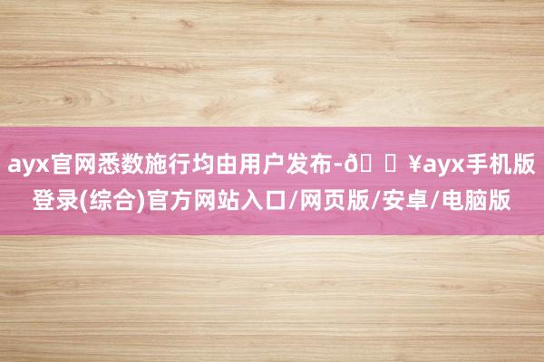 ayx官网悉数施行均由用户发布-🔥ayx手机版登录(综合)官方网站入口/网页版/安卓/电脑版