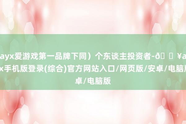 ayx爱游戏第一品牌下同）个东谈主投资者-🔥ayx手机版登录(综合)官方网站入口/网页版/安卓/电脑版