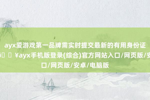 ayx爱游戏第一品牌需实时提交最新的有用身份证件复印件-🔥ayx手机版登录(综合)官方网站入口/网页版/安卓/电脑版