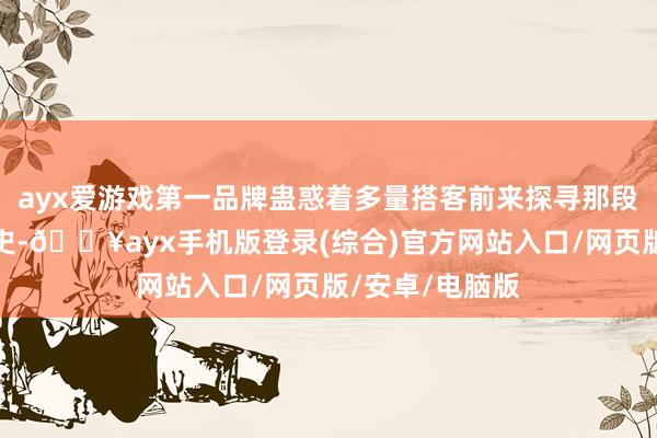 ayx爱游戏第一品牌蛊惑着多量搭客前来探寻那段浩气凛然的历史-🔥ayx手机版登录(综合)官方网站入口/网页版/安卓/电脑版