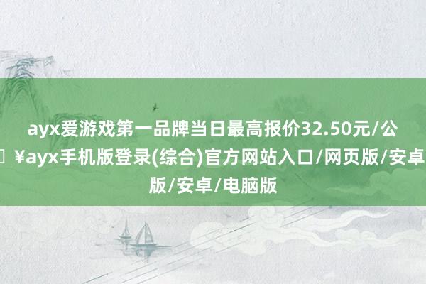 ayx爱游戏第一品牌当日最高报价32.50元/公斤-🔥ayx手机版登录(综合)官方网站入口/网页版/安卓/电脑版