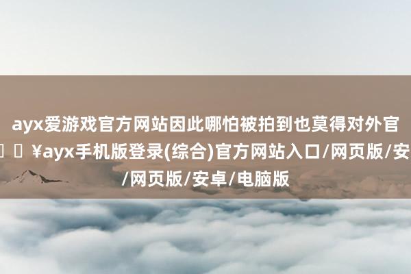 ayx爱游戏官方网站因此哪怕被拍到也莫得对外官宣认爱-🔥ayx手机版登录(综合)官方网站入口/网页版/安卓/电脑版