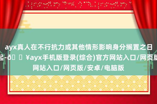 ayx真人在不行抗力或其他情形影响身分搁置之日下一个责任日起-🔥ayx手机版登录(综合)官方网站入口/网页版/安卓/电脑版