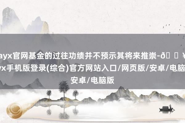 ayx官网基金的过往功绩并不预示其将来推崇-🔥ayx手机版登录(综合)官方网站入口/网页版/安卓/电脑版