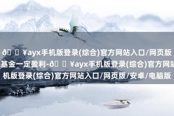 🔥ayx手机版登录(综合)官方网站入口/网页版/安卓/电脑版但不保证基金一定盈利-🔥ayx手机版登录(综合)官方网站入口/网页版/安卓/电脑版