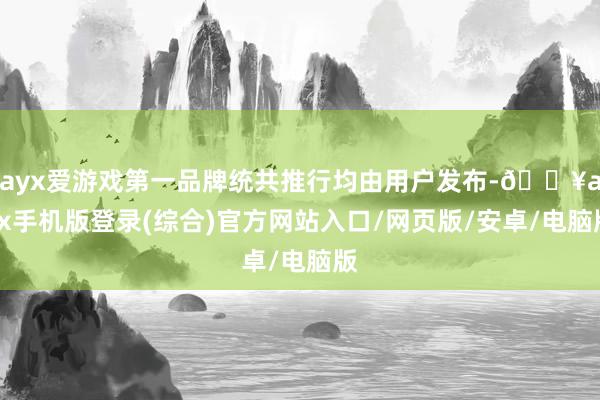 ayx爱游戏第一品牌统共推行均由用户发布-🔥ayx手机版登录(综合)官方网站入口/网页版/安卓/电脑版