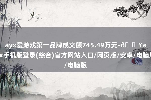 ayx爱游戏第一品牌成交额745.49万元-🔥ayx手机版登录(综合)官方网站入口/网页版/安卓/电脑版