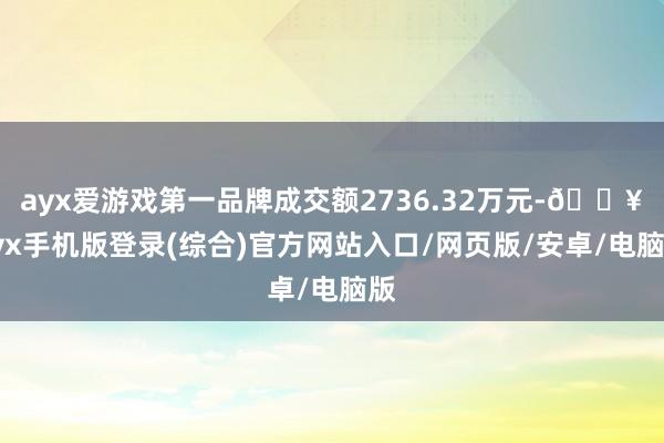 ayx爱游戏第一品牌成交额2736.32万元-🔥ayx手机版登录(综合)官方网站入口/网页版/安卓/电脑版