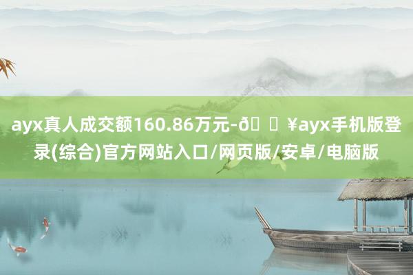 ayx真人成交额160.86万元-🔥ayx手机版登录(综合)官方网站入口/网页版/安卓/电脑版