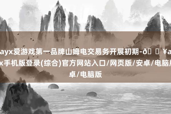 ayx爱游戏第一品牌山姆电交易务开展初期-🔥ayx手机版登录(综合)官方网站入口/网页版/安卓/电脑版